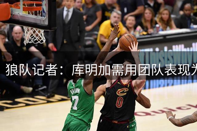 狼队记者：库明加需用团队表现为大合同铺路
